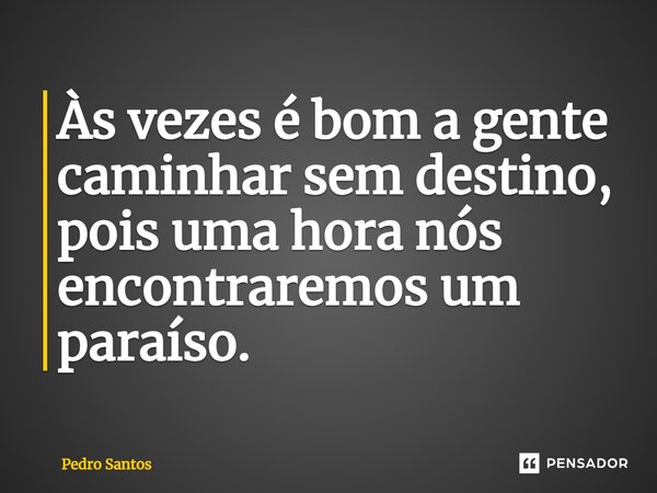 ⁠Às vezes é bom a gente caminhar sem destino, pois uma hora nós encontraremos um paraíso.... Frase de Pedro Santos.