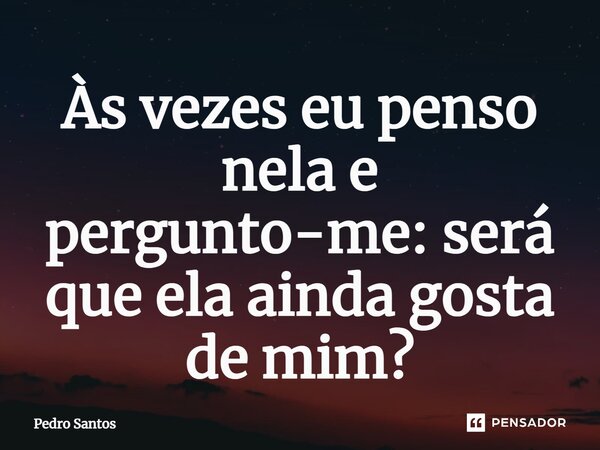 Às vezes eu penso nela e pergunto-me: será que ela ainda gosta de mim?... Frase de Pedro Santos.
