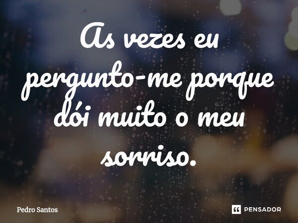 As vezes eu pergunto-me porque dói muito o meu sorriso.... Frase de Pedro Santos.