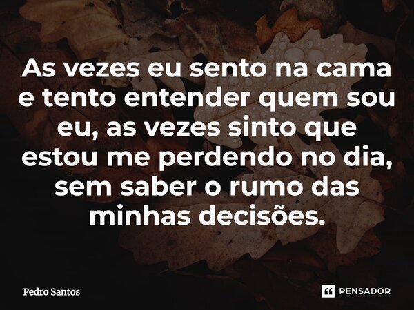 ⁠As vezes eu sento na cama e tento entender quem sou eu, as vezes sinto que estou me perdendo no dia, sem saber o rumo das minhas decisões.... Frase de Pedro Santos.