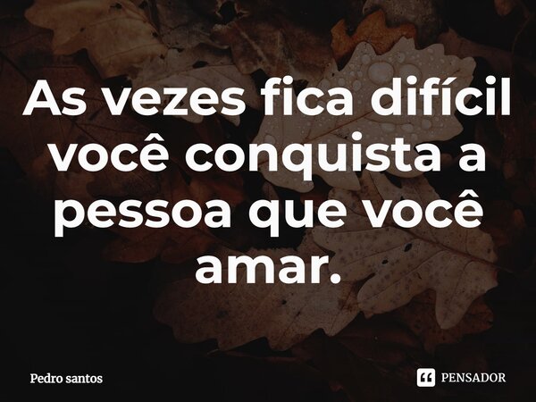 ⁠As vezes fica difícil você conquista a pessoa que você amar.... Frase de Pedro Santos.