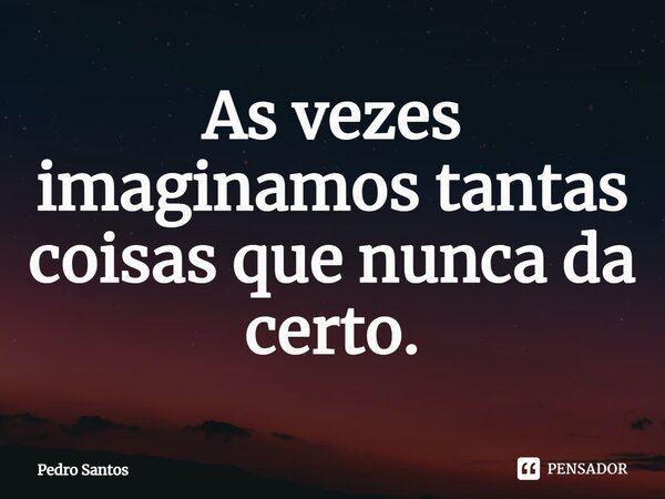 ⁠As vezes imaginamos tantas coisas que nunca da certo.... Frase de Pedro Santos.