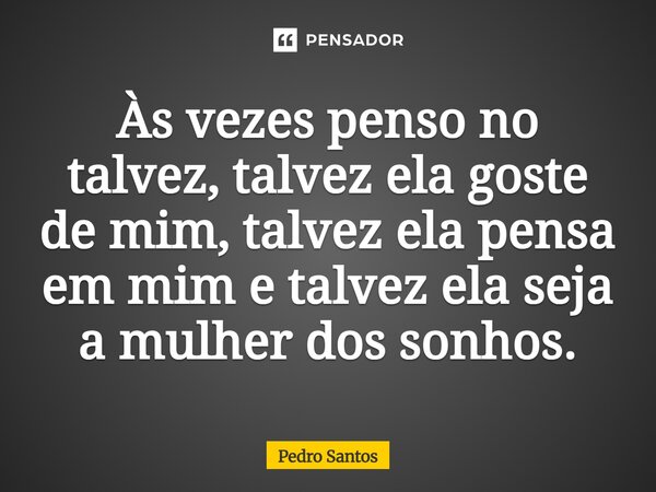 Às vezes penso no talvez, talvez ela goste de mim, talvez ela pensa em mim e talvez ela seja a mulher dos sonhos.... Frase de Pedro Santos.