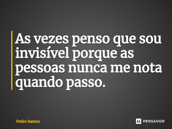 ⁠As vezes penso que sou invisível porque as pessoas nunca me nota quando passo.... Frase de Pedro Santos.