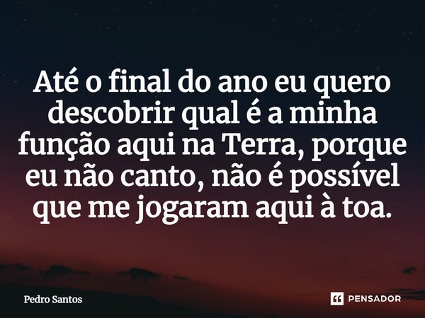 ⁠Até o final do ano eu quero descobrir qual é a minha função aqui na Terra, porque eu não canto, não é possível que me jogaram aqui à toa.... Frase de Pedro Santos.