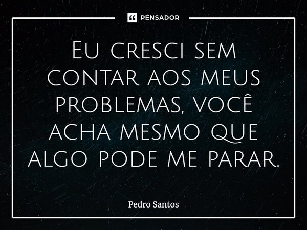 ⁠Eu cresci sem contar aos meus problemas, você acha mesmo que algo pode me parar.... Frase de Pedro Santos.