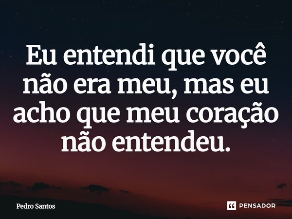 Eu entendi que você não era meu, mas eu acho que meu coração não entendeu.... Frase de Pedro Santos.
