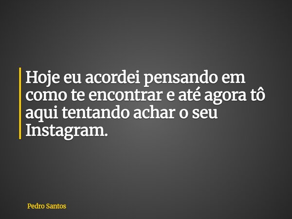 Hoje eu acordei pensando em como te encontrar e até agora tô aqui tentando achar o seu Instagram.... Frase de Pedro Santos.