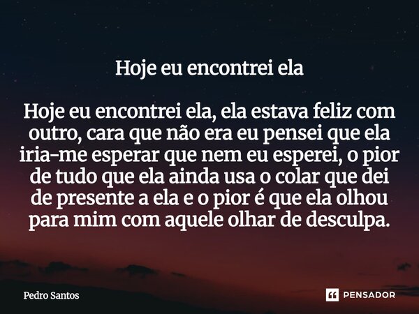 ⁠Hoje eu encontrei ela Hoje eu encontrei ela, ela estava feliz com outro, cara que não era eu pensei que ela iria-me esperar que nem eu esperei, o pior de tudo ... Frase de Pedro Santos.
