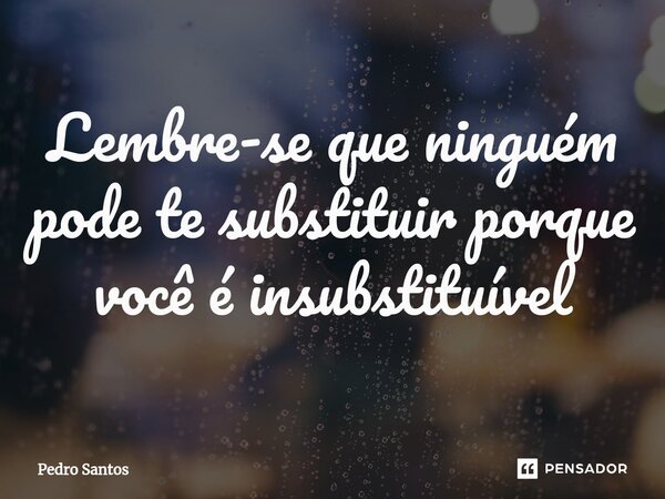 ⁠Lembre-se que ninguém pode te substituir porque você é insubstituível... Frase de Pedro Santos.
