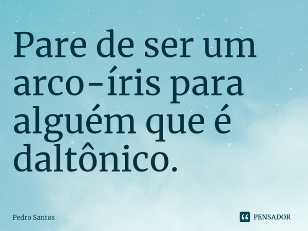⁠‎Pare de ser um arco-íris para alguém que é daltônico.... Frase de Pedro Santos.