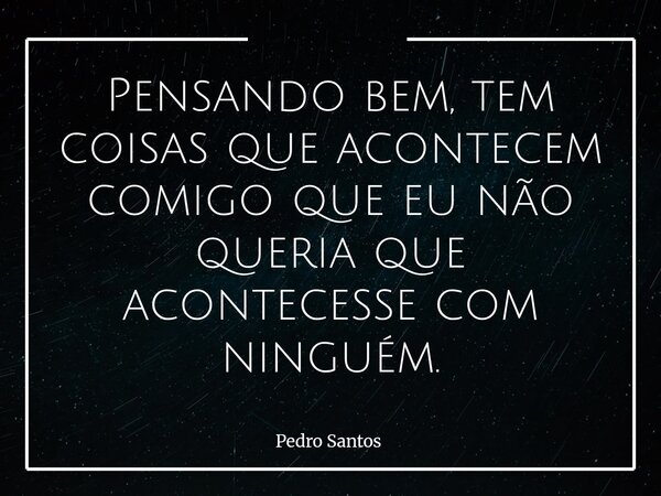 Pensando bem, tem coisas que acontecem comigo que eu não queria que acontecesse com ninguém.... Frase de Pedro Santos.