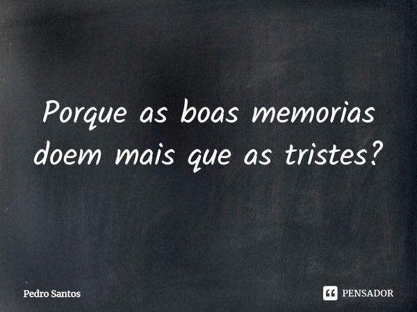 Porque as ⁠boas memorias doem mais que as tristes?... Frase de Pedro Santos.