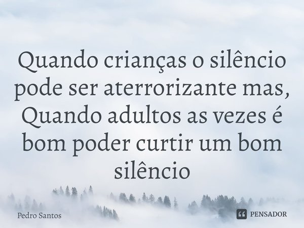 Quando crianças o silêncio pode ser aterrorizante⁠ mas, Quando adultos as vezes é bom poder curtir um bom silêncio... Frase de Pedro Santos.