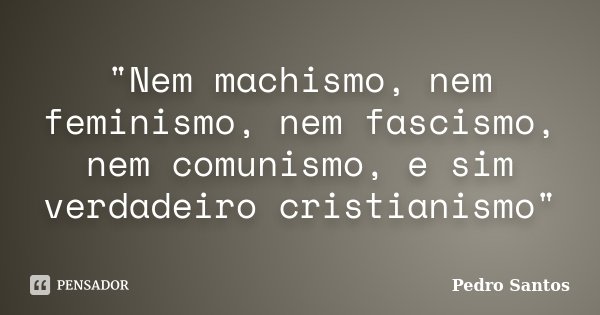 "Nem machismo, nem feminismo, nem fascismo, nem comunismo, e sim verdadeiro cristianismo"... Frase de Pedro Santos.