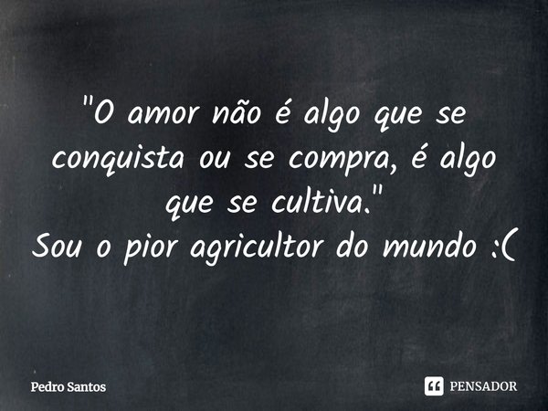 ⁠"O amor não é algo que se conquista ou se compra, é algo que se cultiva." Sou o pior agricultor do mundo :(... Frase de Pedro Santos.