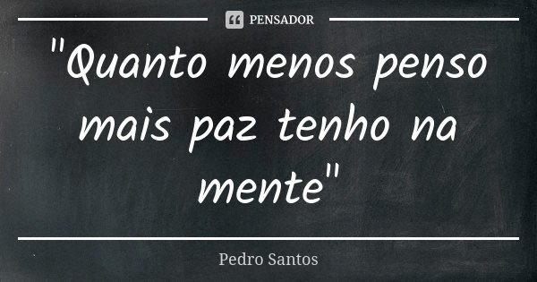 "Quanto menos penso mais paz tenho na mente"... Frase de Pedro Santos.
