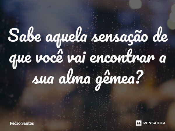 ⁠Sabe aquela sensação de que você vai encontrar a sua alma gêmea?... Frase de Pedro Santos.