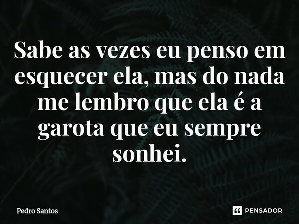 ⁠Sabe as vezes eu penso em esquecer ela, mas do nada me lembro que ela é a garota que eu sempre sonhei.... Frase de Pedro Santos.