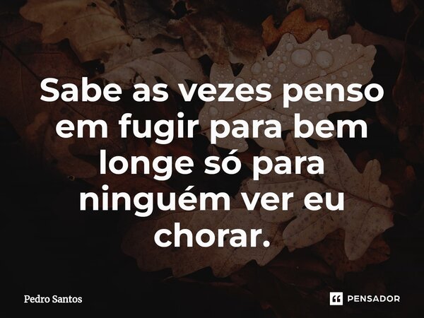 ⁠Sabe as vezes penso em fugir para bem longe só para ninguém ver eu chorar.... Frase de Pedro Santos.