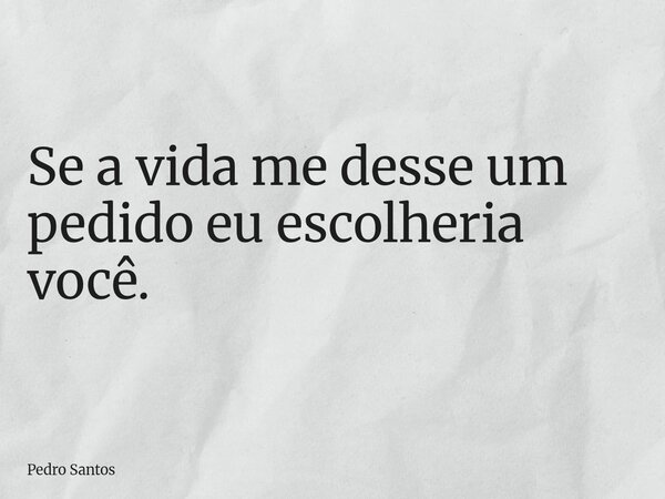 Se a vida me desse um pedido eu escolheria você.... Frase de Pedro Santos.