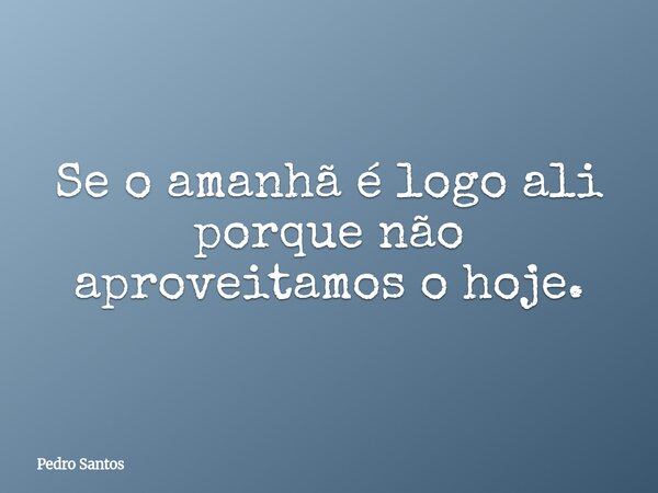 ⁠Se o amanhã é logo ali porque não aproveitamos o hoje.... Frase de Pedro Santos.