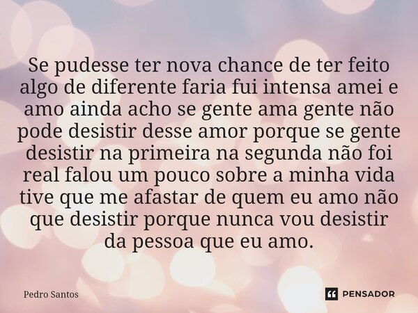 Se pudesse ter nova chance de ter feito algo de diferente faria fui intensa amei e amo ainda acho se gente ama gente não pode desistir desse amor porque se gen... Frase de Pedro Santos.