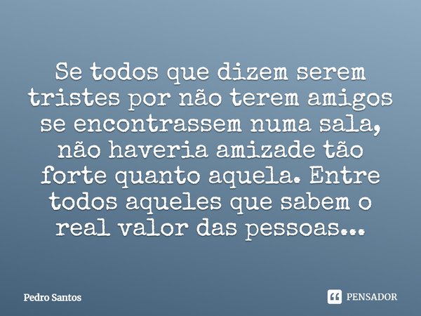 ⁠Se todos que dizem serem tristes por não terem amigos se encontrassem numa sala, não haveria amizade tão forte quanto aquela. Entre todos aqueles que sabem o r... Frase de Pedro Santos.