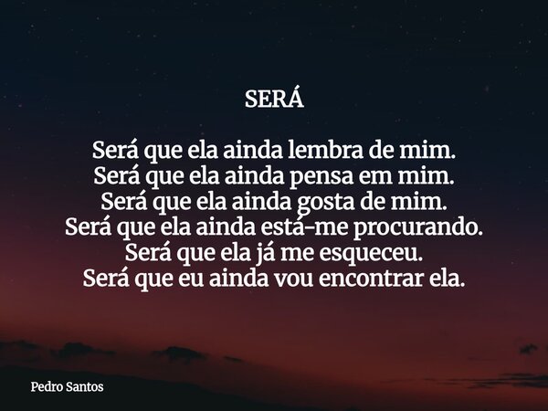 SERÁ Será que ela ainda lembra de mim. Será que ela ainda pensa em mim. Será que ela ainda gosta de mim. Será que ela ainda está-me procurando. Será que ela já ... Frase de Pedro Santos.