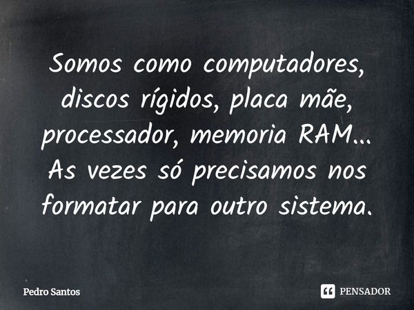 ⁠Somos como computadores, discos rígidos, placa mãe, processador, memoria RAM...
As vezes só precisamos nos formatar para outro sistema.... Frase de Pedro Santos.