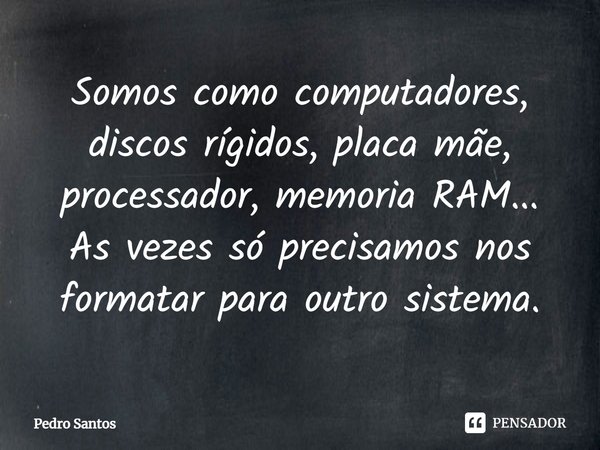 ⁠Somos como computadores, discos rígidos, placa mãe, processador, memoria RAM... As vezes só precisamos nos formatar para outro sistema.... Frase de Pedro Santos.