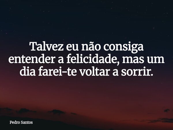 Talvez eu não consiga entender a felicidade, mas um dia farei-te voltar a sorrir.... Frase de Pedro Santos.