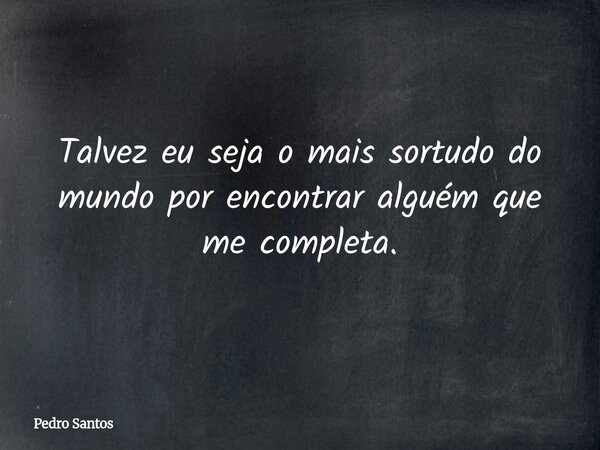 Talvez eu seja o mais sortudo do mundo por encontrar alguém que me completa.... Frase de Pedro Santos.