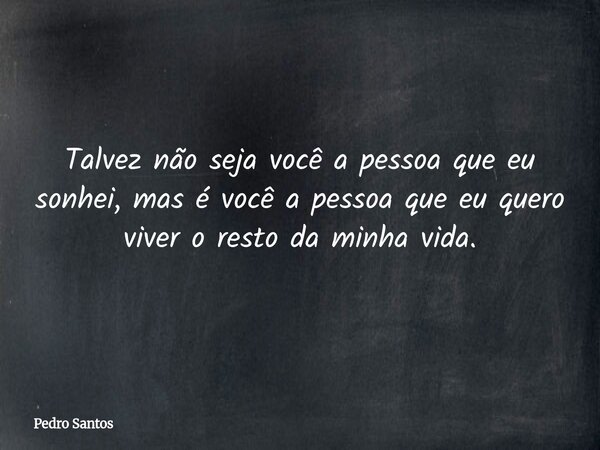 Talvez não seja você a pessoa que eu sonhei, mas é você a pessoa que eu quero viver o resto da minha vida.... Frase de Pedro Santos.