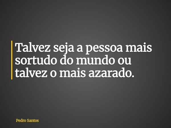 Talvez seja a pessoa mais sortudo do mundo ou talvez o mais azarado.... Frase de Pedro Santos.