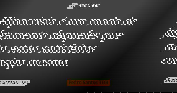 Hipocrisia é um modo de julgamento daqueles que não estão satisfeitos consigo mesmo.... Frase de Pedro Santos TDB.