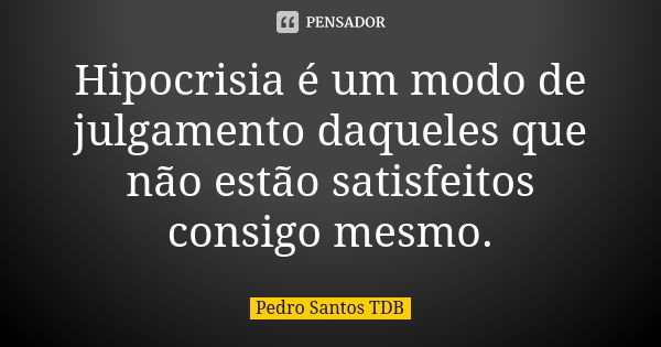 Hipocrisia é um modo de julgamento daqueles que não estão satisfeitos consigo mesmo.... Frase de Pedro Santos TDB.