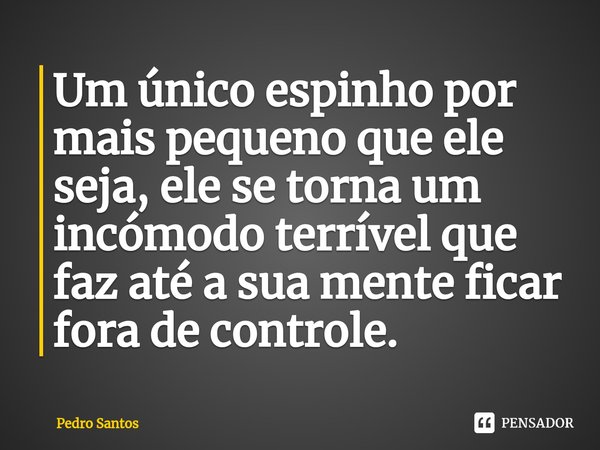 ⁠Um único espinho por mais pequeno que ele seja, ele se torna um incómodo terrível que faz até a sua mente ficar fora de controle.... Frase de Pedro Santos.