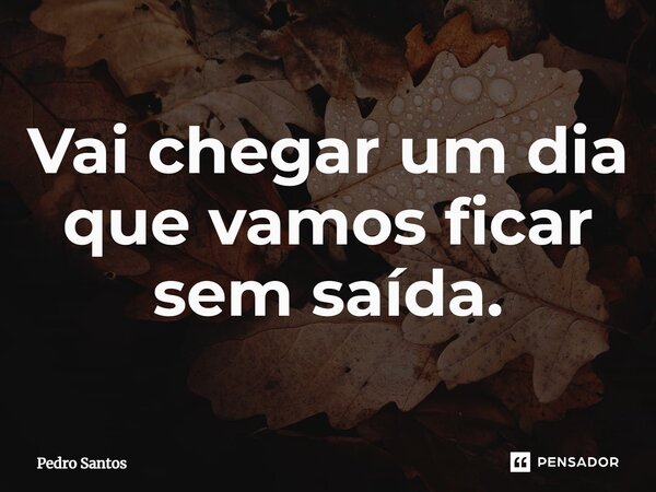 ⁠Vai chegar um dia que vamos ficar sem saída.... Frase de Pedro Santos.