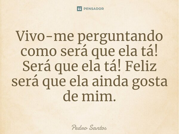 ⁠Vivo-me perguntando como será que ela tá! Será que ela tá! Feliz será que ela ainda gosta de mim.... Frase de Pedro Santos.