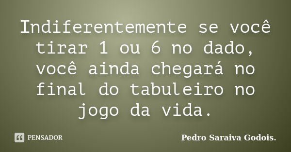 Indiferentemente se você tirar 1 ou 6 no dado, você ainda chegará no final do tabuleiro no jogo da vida.... Frase de Pedro Saraiva Godois..