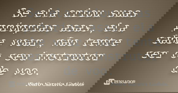 Se ela criou suas próprias asas, ela sabe voar, não tente ser o seu instrutor de voo.... Frase de Pedro Saraiva Godois..