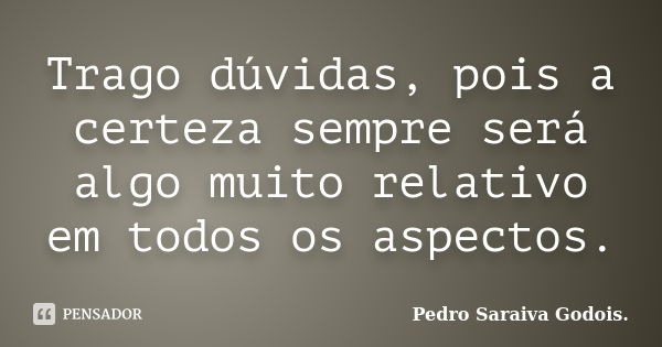 Trago dúvidas, pois a certeza sempre será algo muito relativo em todos os aspectos.... Frase de Pedro Saraiva Godois..