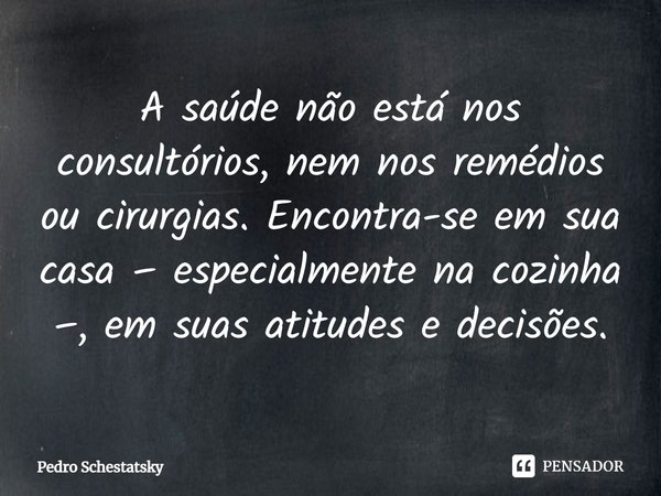 ⁠A saúde não está nos consultórios, nem nos remédios ou cirurgias. Encontra-se em sua casa – especialmente na cozinha –, em suas atitudes e decisões.... Frase de Pedro Schestatsky.