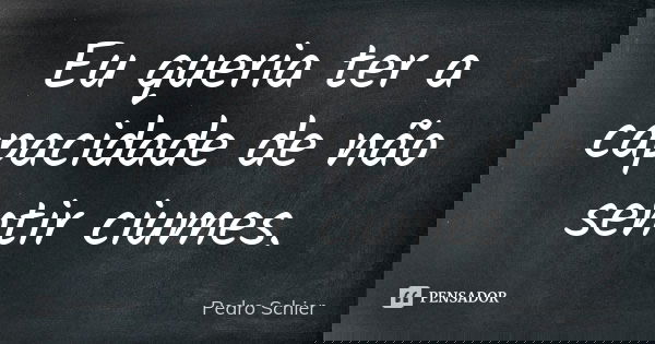 Eu queria ter a capacidade de não sentir ciumes.... Frase de Pedro Schier.