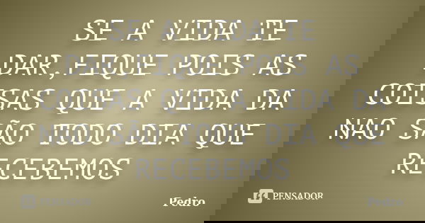 SE A VIDA TE DAR,FIQUE POIS AS COISAS QUE A VIDA DA NAO SÃO TODO DIA QUE RECEBEMOS... Frase de PEDRO.