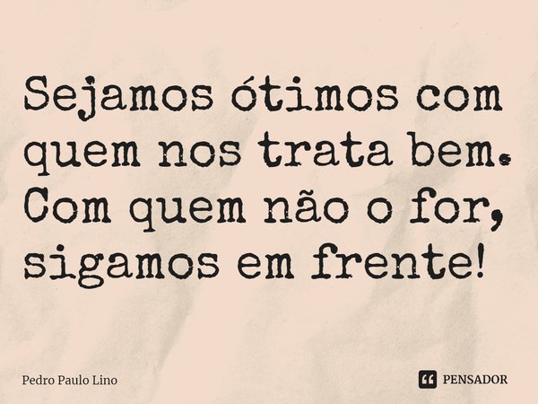 Sejamos ótimos com quem nos trata bem. Com quem não o for, sigamos em frente!... Frase de Pedro.