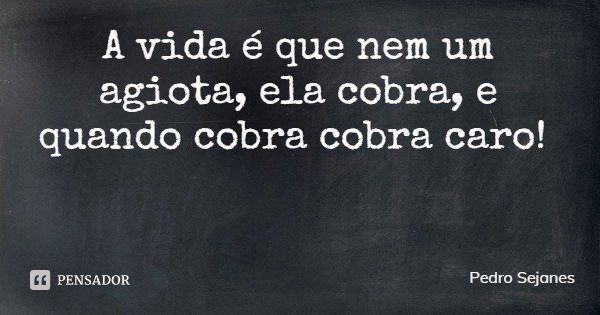 A vida é que nem um agiota, ela cobra, e quando cobra cobra caro!... Frase de Pedro Sejanes.