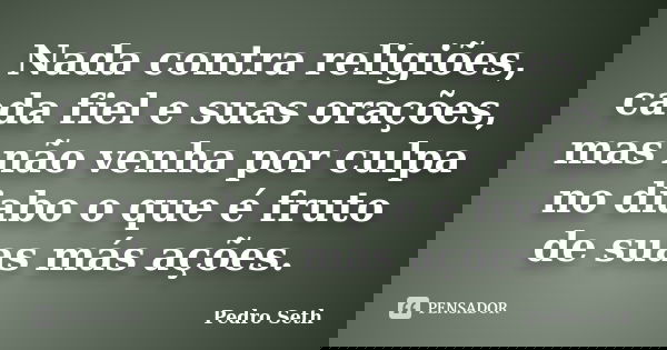 Nada contra religiões, cada fiel e suas orações, mas não venha por culpa no diabo o que é fruto de suas más ações.... Frase de Pedro Seth.