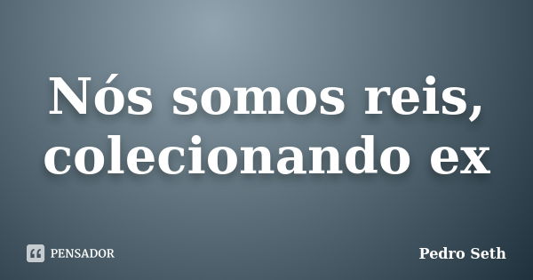 Nós somos reis, colecionando ex... Frase de Pedro Seth.